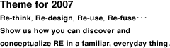 Theme for 2007 Re-think, Re-design, Re-use, Re-fuse&bull;&bull;&bull; Show us how you can discover and conceptualize RE in a familiar, everyday thing