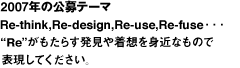 2007年の公募テーマ Re-think、Re-design、Re-use、Re-fuse・・・“RE”がもたらす発見や着想を身近なもので表現してください。