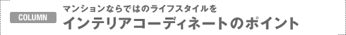 COLUMN�F�}���V�����Ȃ�ł͂̃��C�t�X�^�C����
�C���e���A�R�[�f�B�l�[�g�̃|�C���g