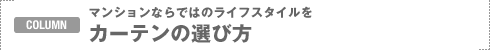 COLUMN�F�}���V�����Ȃ�ł͂̃��C�t�X�^�C�����@�J�[�e���̑I�ѕ�