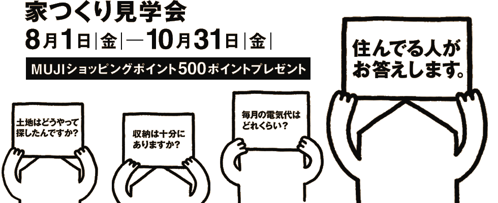 家つくり見学会「住んでる人がお答えします。」 8月1日|金|─10月31日|金| MUJIショッピングポイント500ポイントプレゼント