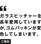 ガラスピッチャーを長年愛用していますが、ゴムパッキンが変色してしまいます。