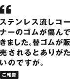 ステンレス流しコーナーのゴムが傷んできました。替ゴムが販売されるとありがたいのですが。
