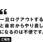 一旦ログアウトすると最初からやり直しになるのは不便です。