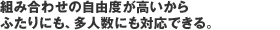 組み合わせの自由度が高いから ふたりにも、多人数にも対応できる。