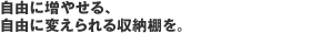 自由に増やせる、自由に変えられる収納棚を。