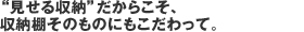 “見せる収納”だからこそ、収納棚そのものにもこだわって。