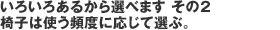 いろいろあるから選べます その2 椅子は使う頻度に応じて選ぶ。