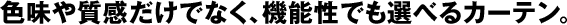色味や質感だけでなく、機能性でも選べるカーテン。