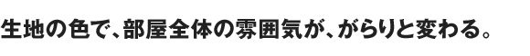 生地の色で、部屋全体の雰囲気が、がらりと変わる。