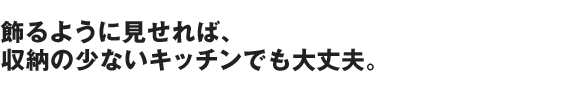飾るように見せれば、収納の少ないキッチンでも大丈夫。