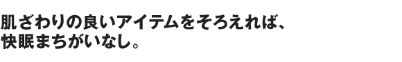 肌ざわりの良いアイテムをそろえれば、快眠まちがいなし。