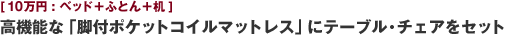 [10万円:ベッド＋ふとん＋机] 高機能な「脚付ポケットコイルマットレス」にテーブル・チェアをセット