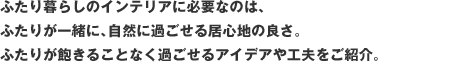 ふたり暮らしのインテリアに必要なのは、ふたりが一緒に、自然に過ごせる居心地の良さ。ふたりが飽きることなく過ごせるアイデアや工夫をご紹介。