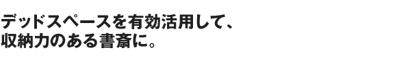 デッドスペースを有効活用して、収納力のある書斎に。