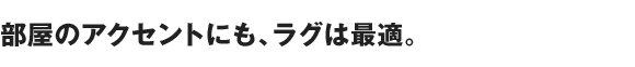 部屋のアクセントにも、ラグは最適。