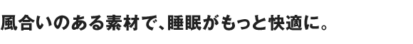 風合いのある素材で、睡眠がもっと快適に。