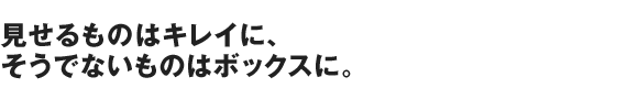 見せるものはキレイに、そうでないものはボックスに。