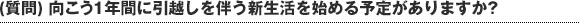 (質問) 向こう1年間に引越しを伴う新生活を始める予定がありますか?