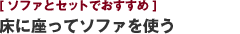 [ソファとセットでおすすめ] 床に座ってソファを使う