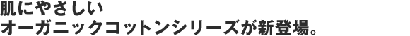肌にやさしいオーガニックコットンシリーズが新登場。