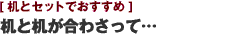[机とセットでおすすめ] 机と机が合わさって…