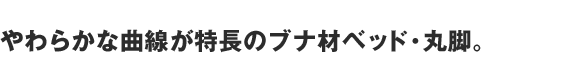 やわらかな曲線が特長のブナ材ベッド・丸脚。