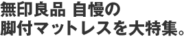 無印良品 自慢の脚付マットレスを大特集。