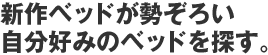 新作ベッドが勢ぞろい 自分好みのベッドを探す。