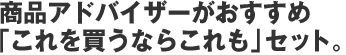 商品アドバイザーがおすすめ「これを買うならこれも」セット。