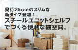 奥行25cmのスリムな新タイプ登場！ スチールユニットシェルフでつくる便利な棚空間。