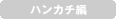 ハンカチ編
