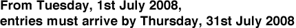 From Tuesday, 1st Tue. July 2008, entries must arrive by Thursday, 31st July 2008