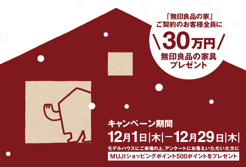 「無印良品の家」ご契約のお客様全員に\30万円/無印良品の家具プレゼント 12月1日(木)─ 12月29日(木)