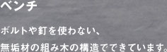 ベンチ：ボルトや釘を使わない、無垢材の組み木の構造でできています。