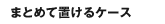 まとめて置けるケース