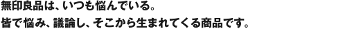 無印良品は、いつも悩んでいる。皆で悩み、議論し、そこから生まれてくる商品です。