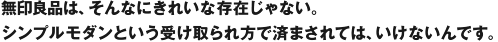無印良品は、そんなにきれいな存在じゃない。シンプルモダンという受け取られ方で済まされては、いけないんです。