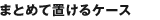 まとめて置けるケース
