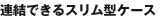 連結できるスリム型ケース