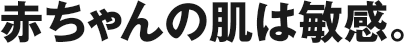 赤ちゃんの肌は敏感。