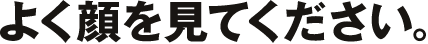 よく顔を見てください。