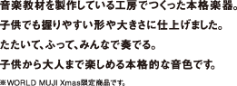 音楽教材を製作している工房でつくった本格楽器。子供でも握りやすい形や大きさに仕上げました。たたいて、ふって、みんなで奏でる。子供から大人まで楽しめる本格的な音色です。※WORLD MUJI Xmas限定商品です。