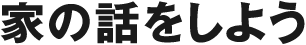 家の話をしよう